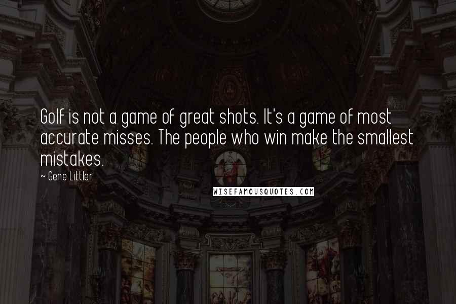 Gene Littler Quotes: Golf is not a game of great shots. It's a game of most accurate misses. The people who win make the smallest mistakes.