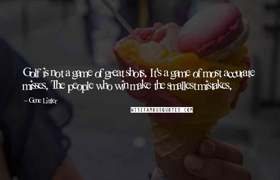 Gene Littler Quotes: Golf is not a game of great shots. It's a game of most accurate misses. The people who win make the smallest mistakes.