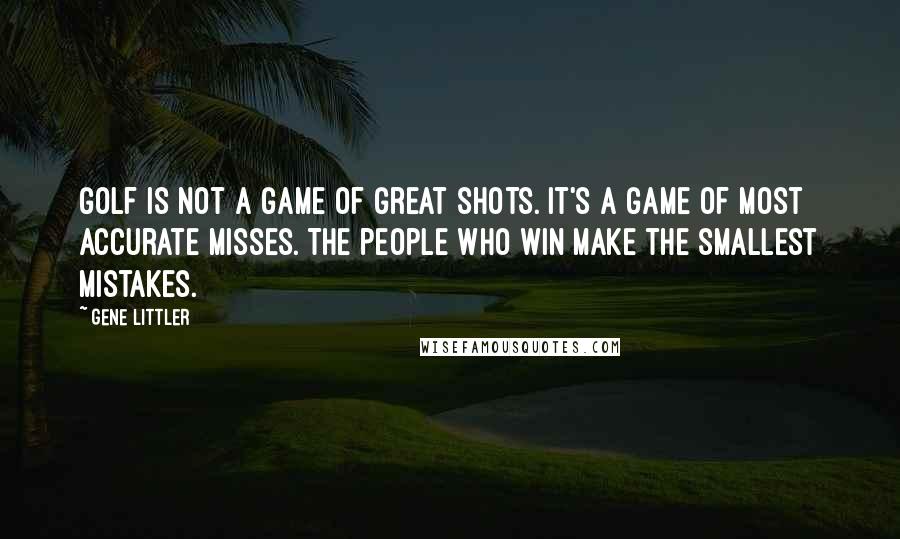 Gene Littler Quotes: Golf is not a game of great shots. It's a game of most accurate misses. The people who win make the smallest mistakes.