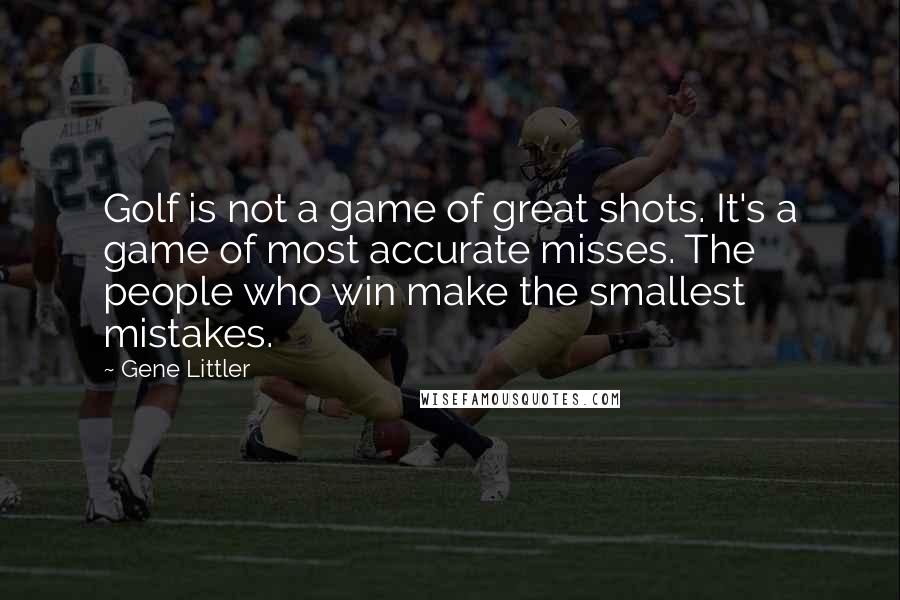 Gene Littler Quotes: Golf is not a game of great shots. It's a game of most accurate misses. The people who win make the smallest mistakes.