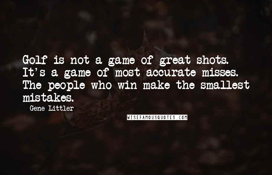 Gene Littler Quotes: Golf is not a game of great shots. It's a game of most accurate misses. The people who win make the smallest mistakes.