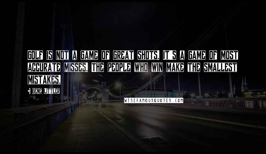 Gene Littler Quotes: Golf is not a game of great shots. It's a game of most accurate misses. The people who win make the smallest mistakes.