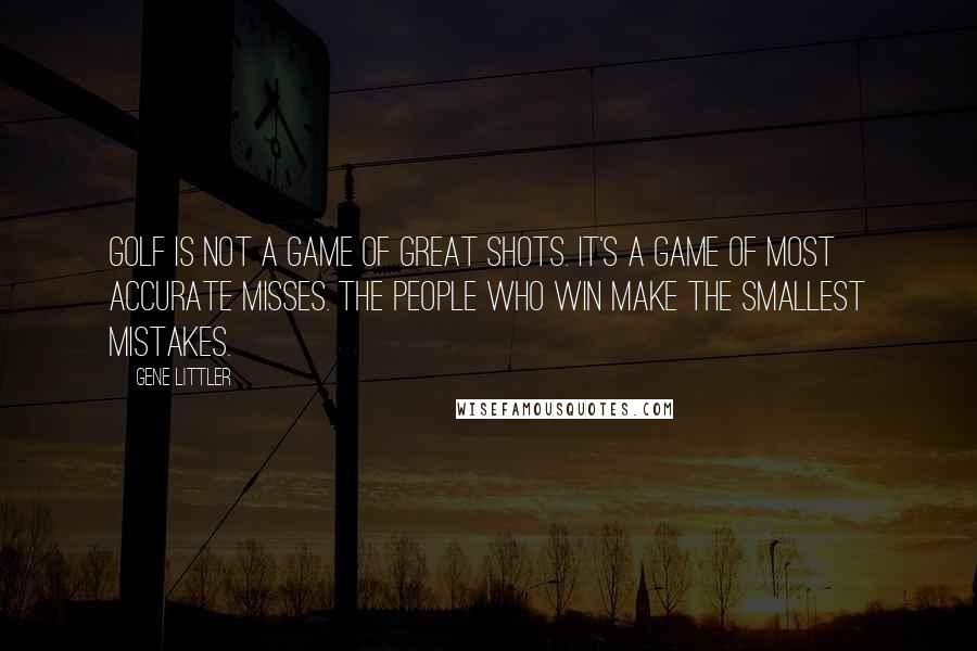 Gene Littler Quotes: Golf is not a game of great shots. It's a game of most accurate misses. The people who win make the smallest mistakes.