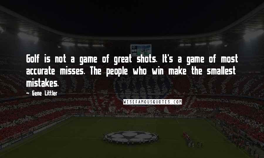 Gene Littler Quotes: Golf is not a game of great shots. It's a game of most accurate misses. The people who win make the smallest mistakes.