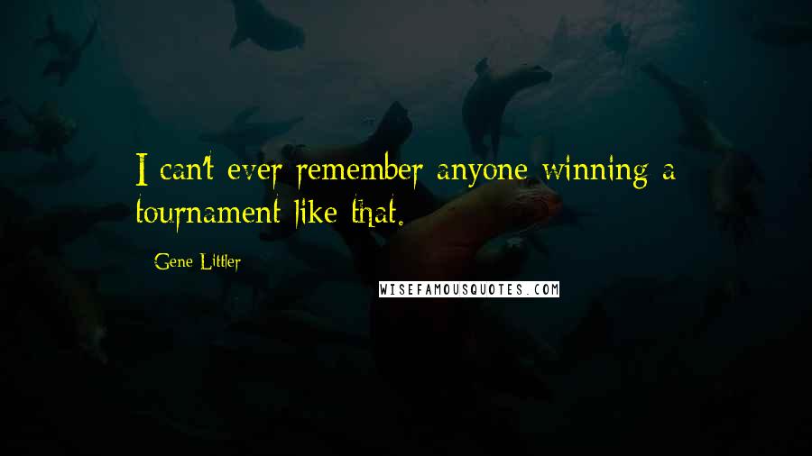 Gene Littler Quotes: I can't ever remember anyone winning a tournament like that.