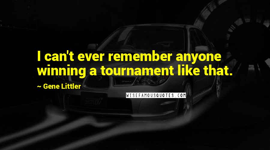 Gene Littler Quotes: I can't ever remember anyone winning a tournament like that.