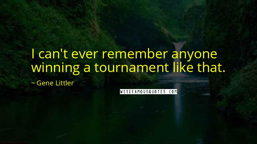 Gene Littler Quotes: I can't ever remember anyone winning a tournament like that.