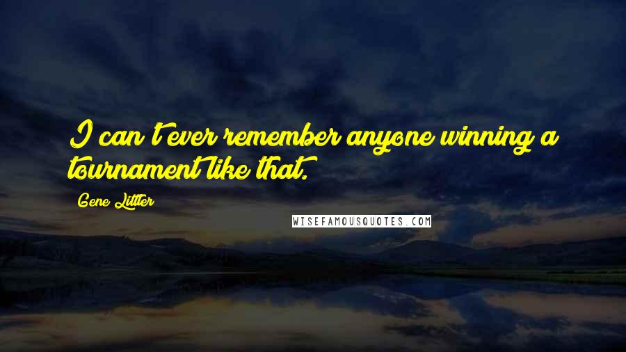 Gene Littler Quotes: I can't ever remember anyone winning a tournament like that.