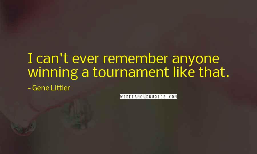 Gene Littler Quotes: I can't ever remember anyone winning a tournament like that.