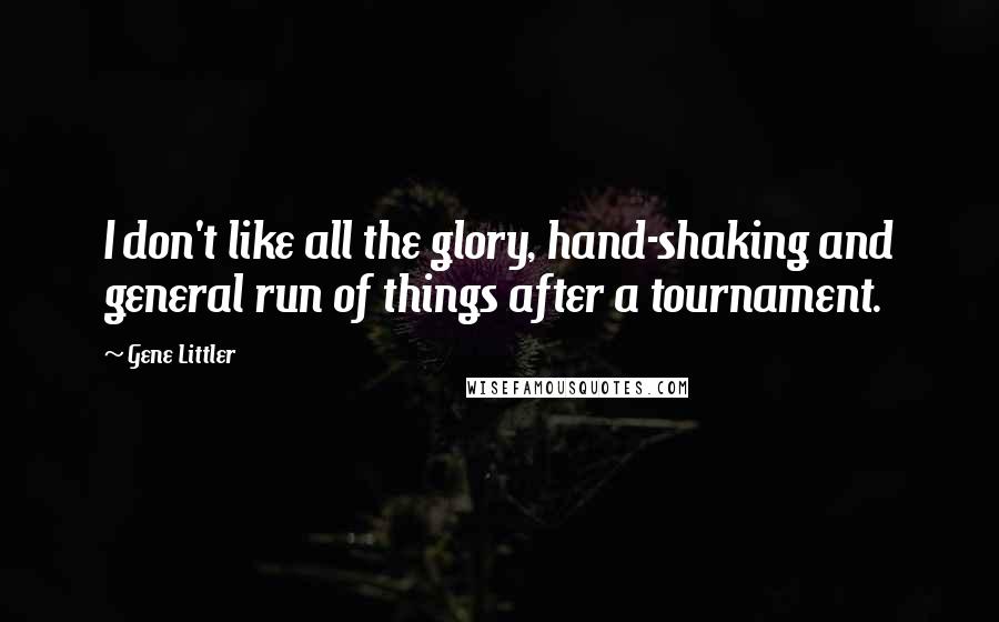 Gene Littler Quotes: I don't like all the glory, hand-shaking and general run of things after a tournament.