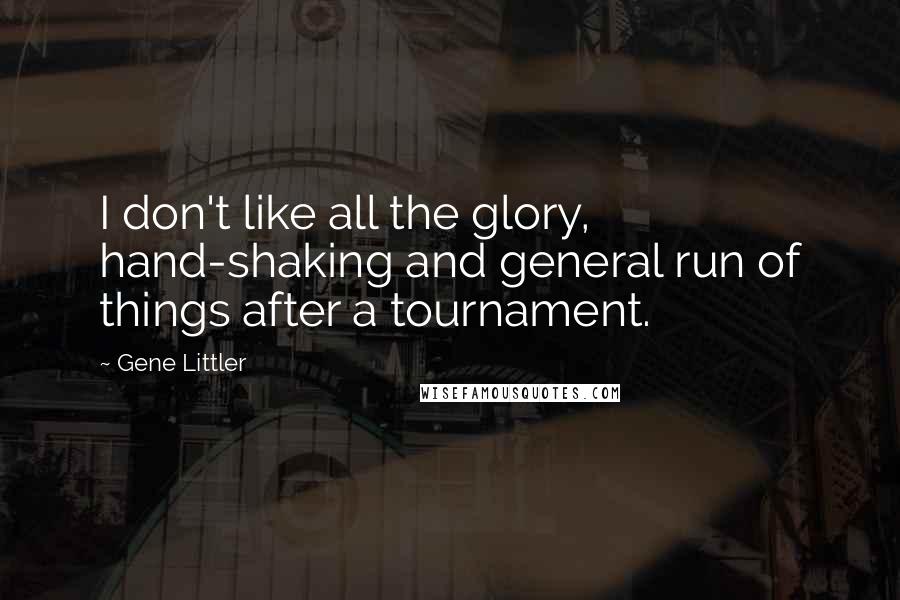Gene Littler Quotes: I don't like all the glory, hand-shaking and general run of things after a tournament.