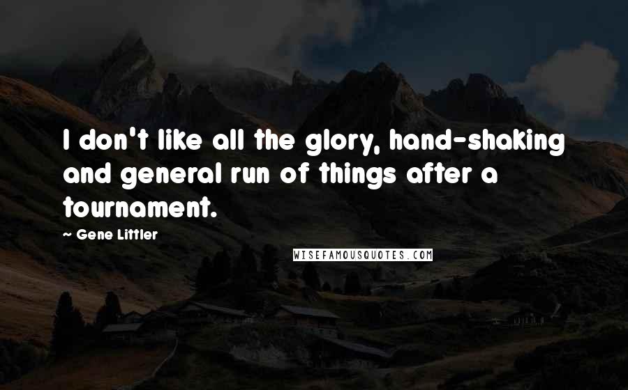 Gene Littler Quotes: I don't like all the glory, hand-shaking and general run of things after a tournament.