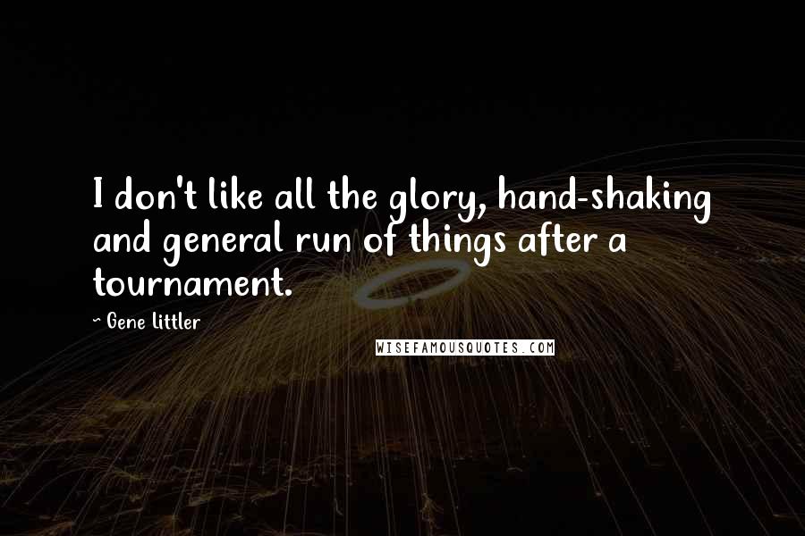 Gene Littler Quotes: I don't like all the glory, hand-shaking and general run of things after a tournament.