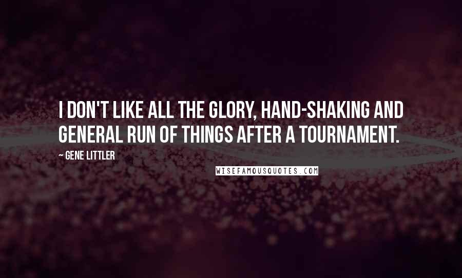 Gene Littler Quotes: I don't like all the glory, hand-shaking and general run of things after a tournament.