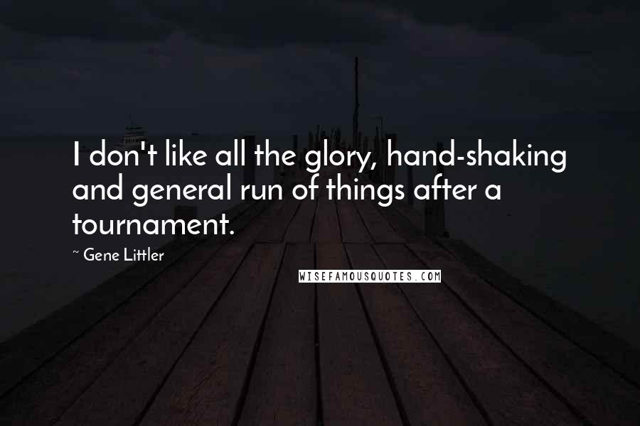 Gene Littler Quotes: I don't like all the glory, hand-shaking and general run of things after a tournament.