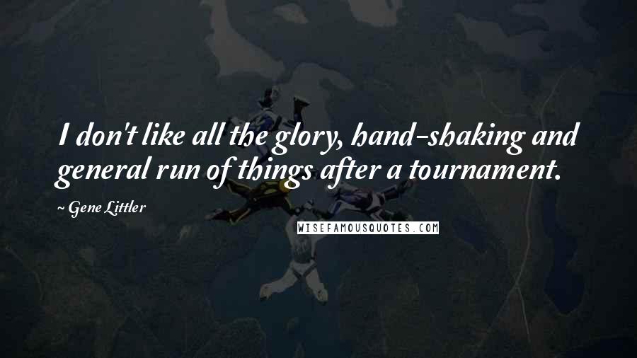 Gene Littler Quotes: I don't like all the glory, hand-shaking and general run of things after a tournament.