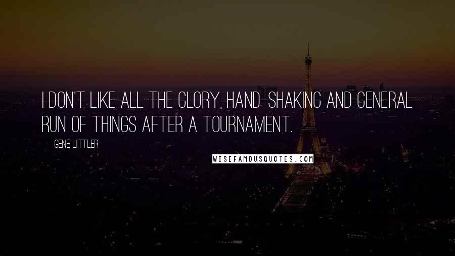 Gene Littler Quotes: I don't like all the glory, hand-shaking and general run of things after a tournament.