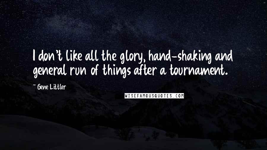 Gene Littler Quotes: I don't like all the glory, hand-shaking and general run of things after a tournament.
