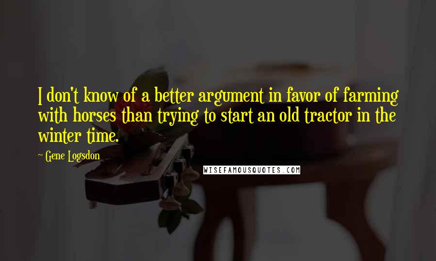 Gene Logsdon Quotes: I don't know of a better argument in favor of farming with horses than trying to start an old tractor in the winter time.
