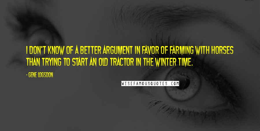 Gene Logsdon Quotes: I don't know of a better argument in favor of farming with horses than trying to start an old tractor in the winter time.