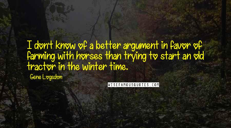 Gene Logsdon Quotes: I don't know of a better argument in favor of farming with horses than trying to start an old tractor in the winter time.