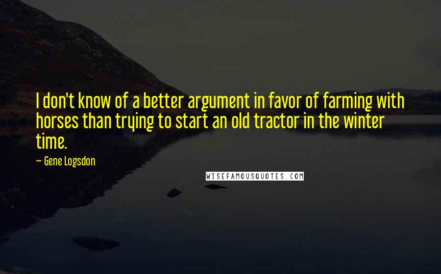 Gene Logsdon Quotes: I don't know of a better argument in favor of farming with horses than trying to start an old tractor in the winter time.