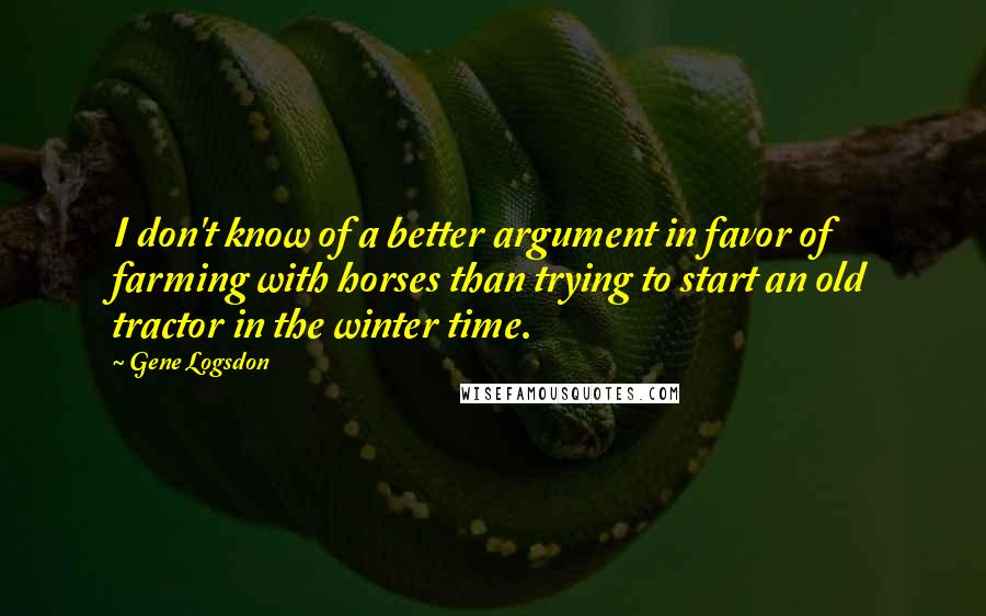 Gene Logsdon Quotes: I don't know of a better argument in favor of farming with horses than trying to start an old tractor in the winter time.