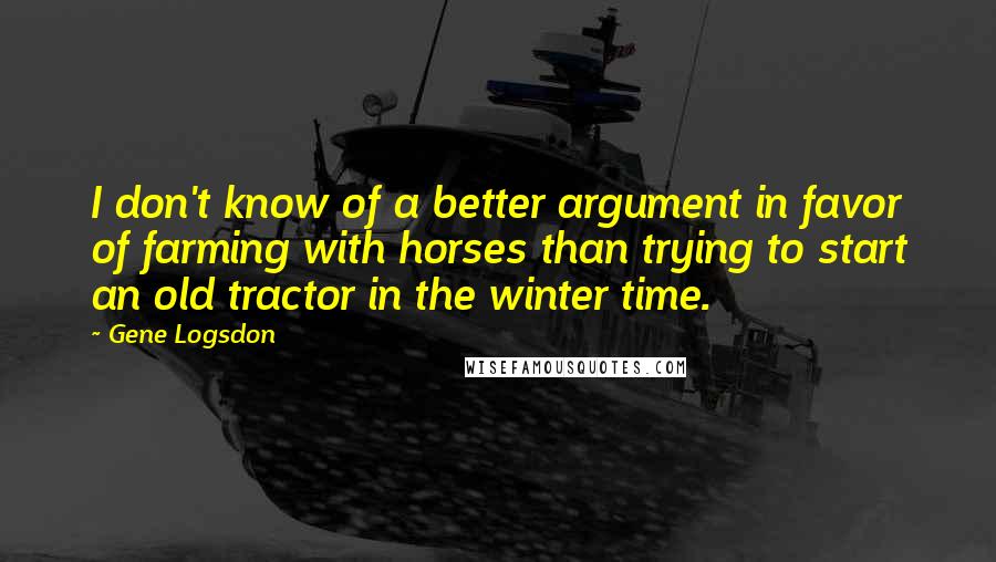 Gene Logsdon Quotes: I don't know of a better argument in favor of farming with horses than trying to start an old tractor in the winter time.