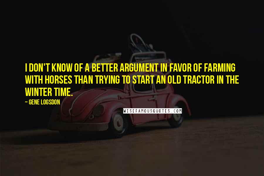 Gene Logsdon Quotes: I don't know of a better argument in favor of farming with horses than trying to start an old tractor in the winter time.