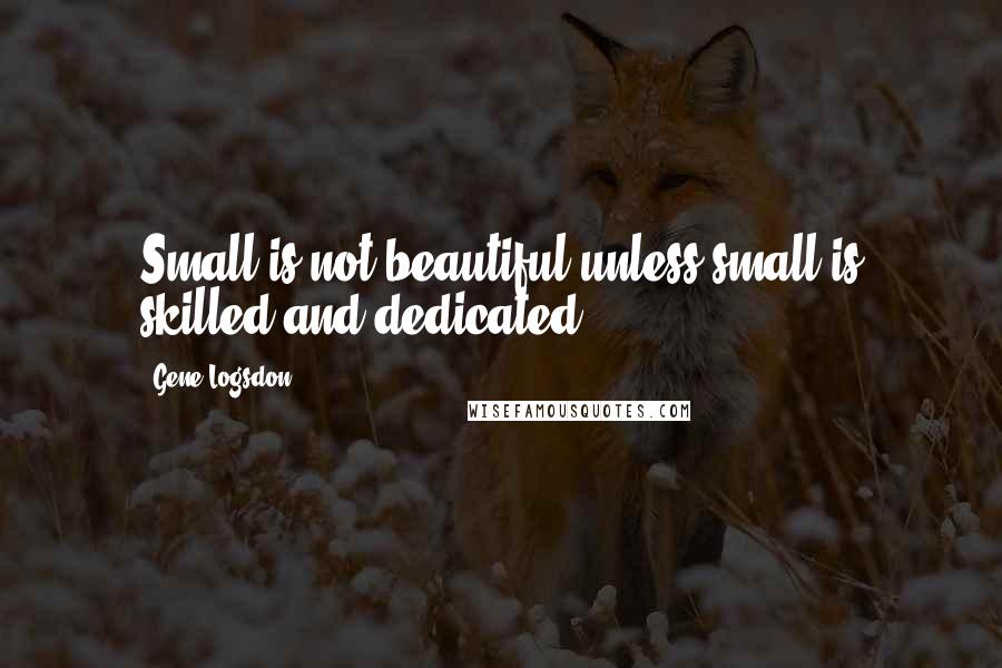 Gene Logsdon Quotes: Small is not beautiful unless small is skilled and dedicated.