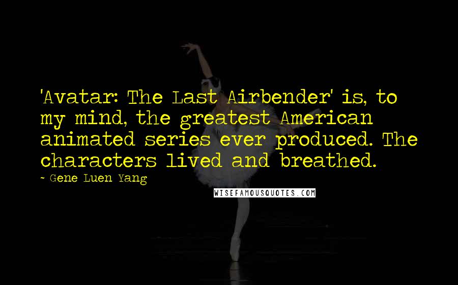Gene Luen Yang Quotes: 'Avatar: The Last Airbender' is, to my mind, the greatest American animated series ever produced. The characters lived and breathed.