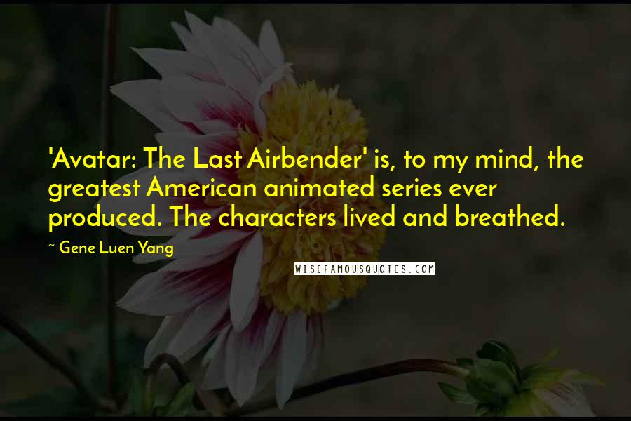 Gene Luen Yang Quotes: 'Avatar: The Last Airbender' is, to my mind, the greatest American animated series ever produced. The characters lived and breathed.