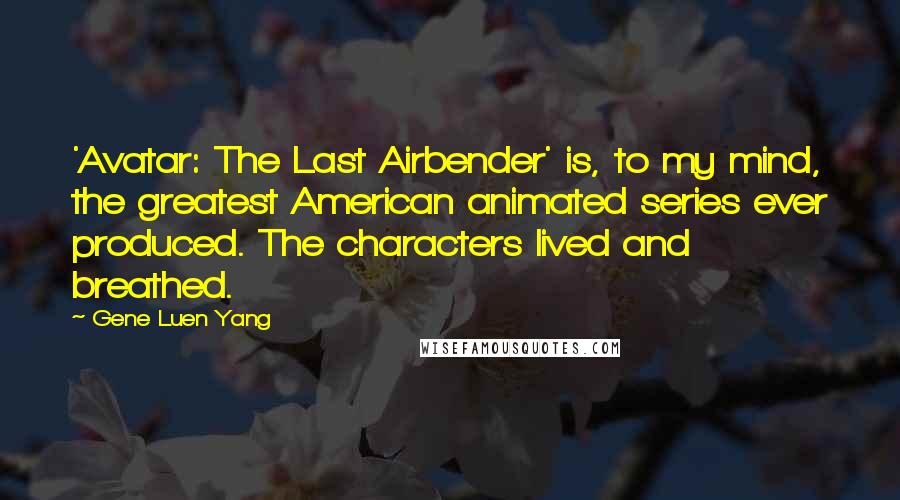 Gene Luen Yang Quotes: 'Avatar: The Last Airbender' is, to my mind, the greatest American animated series ever produced. The characters lived and breathed.