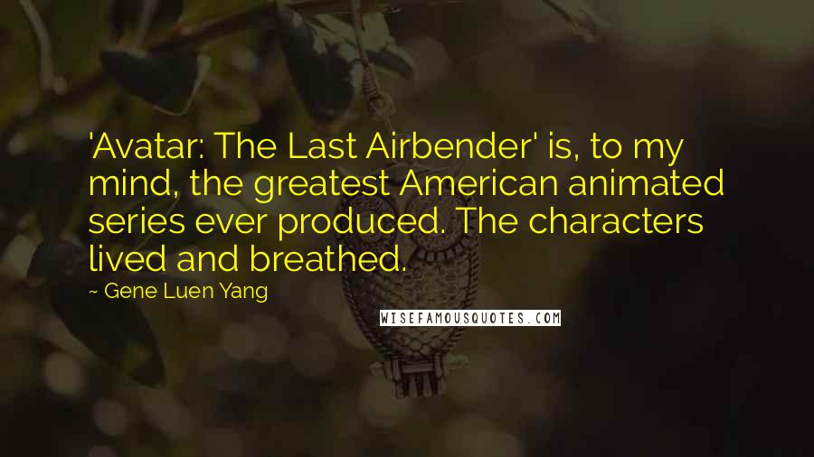 Gene Luen Yang Quotes: 'Avatar: The Last Airbender' is, to my mind, the greatest American animated series ever produced. The characters lived and breathed.