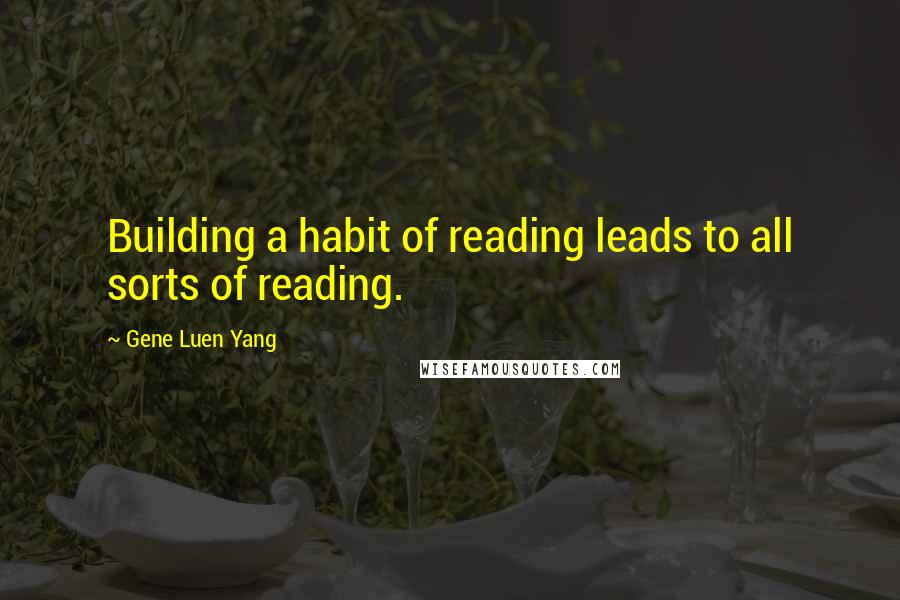 Gene Luen Yang Quotes: Building a habit of reading leads to all sorts of reading.