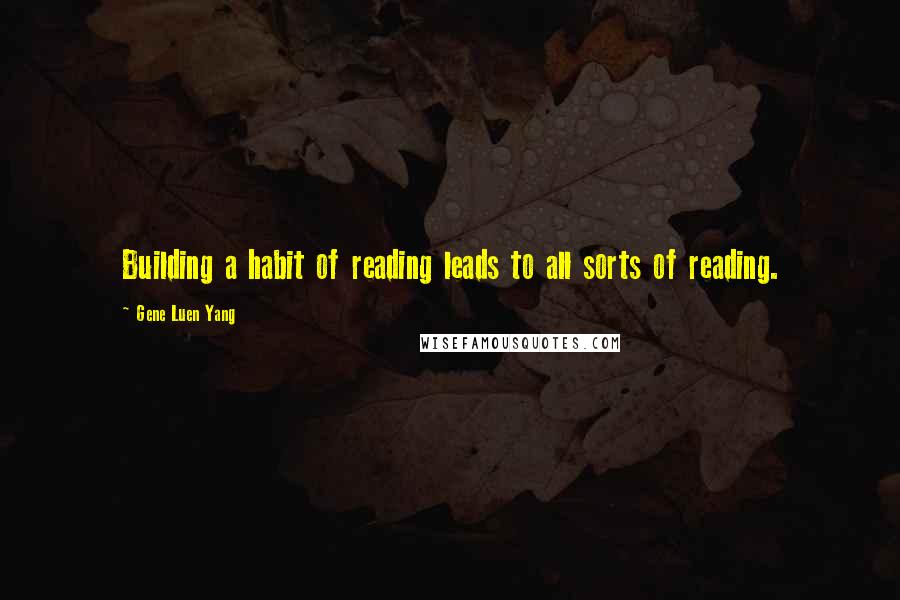 Gene Luen Yang Quotes: Building a habit of reading leads to all sorts of reading.