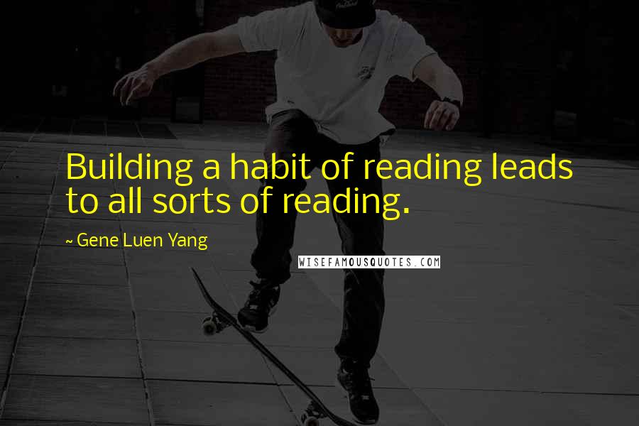 Gene Luen Yang Quotes: Building a habit of reading leads to all sorts of reading.