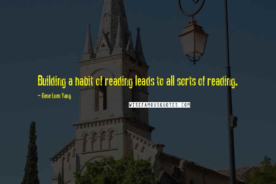 Gene Luen Yang Quotes: Building a habit of reading leads to all sorts of reading.