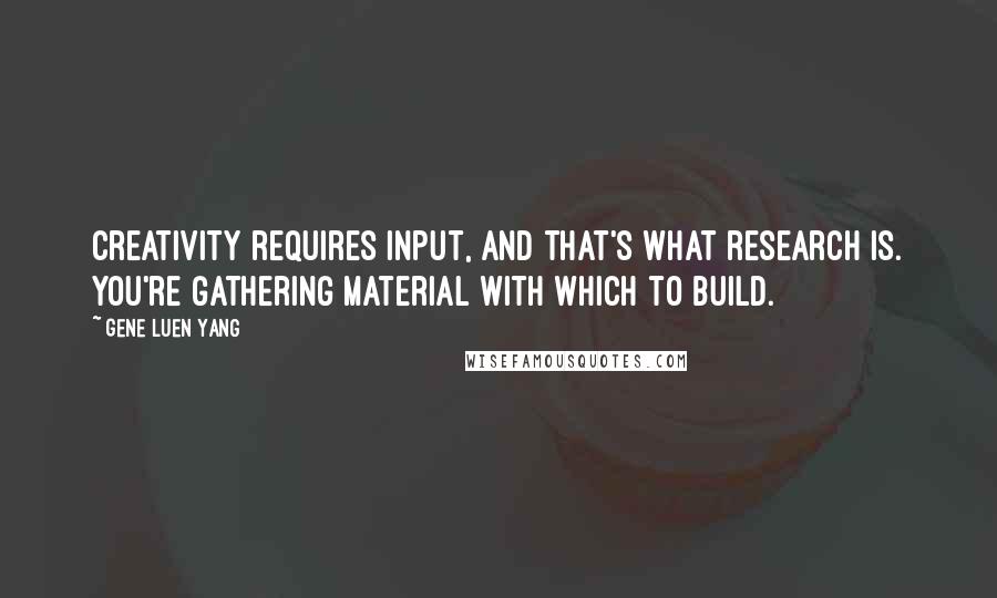 Gene Luen Yang Quotes: Creativity requires input, and that's what research is. You're gathering material with which to build.