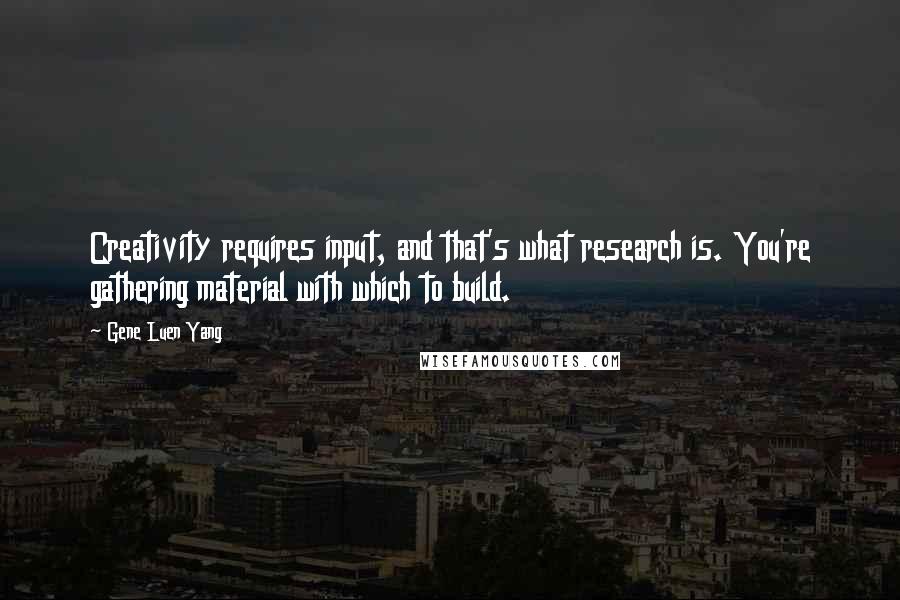 Gene Luen Yang Quotes: Creativity requires input, and that's what research is. You're gathering material with which to build.