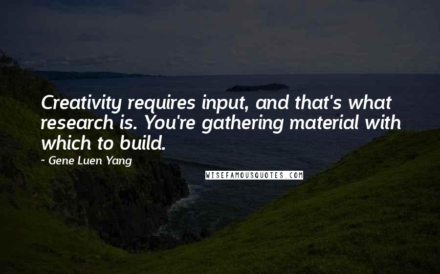 Gene Luen Yang Quotes: Creativity requires input, and that's what research is. You're gathering material with which to build.