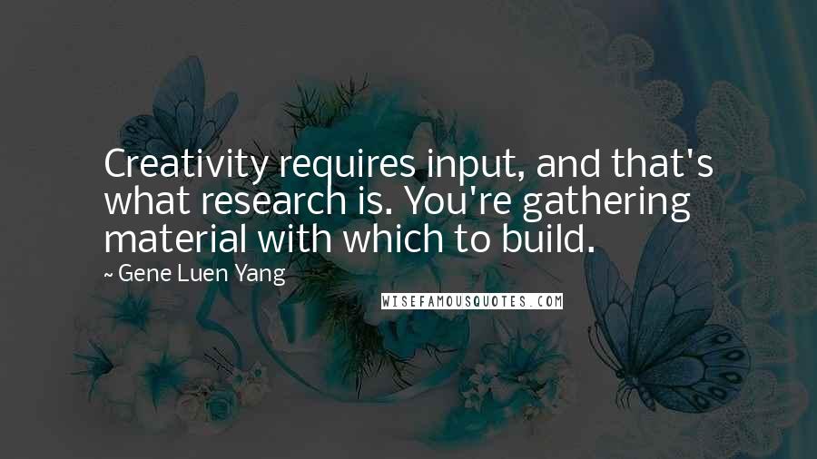 Gene Luen Yang Quotes: Creativity requires input, and that's what research is. You're gathering material with which to build.
