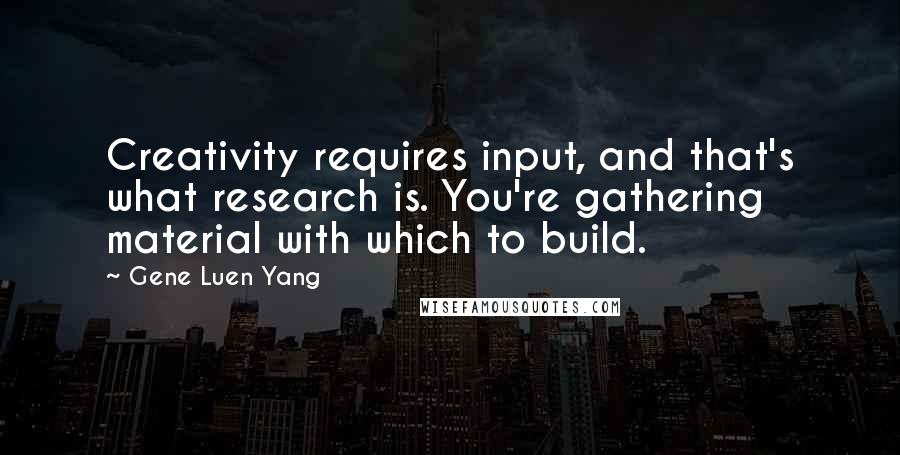 Gene Luen Yang Quotes: Creativity requires input, and that's what research is. You're gathering material with which to build.