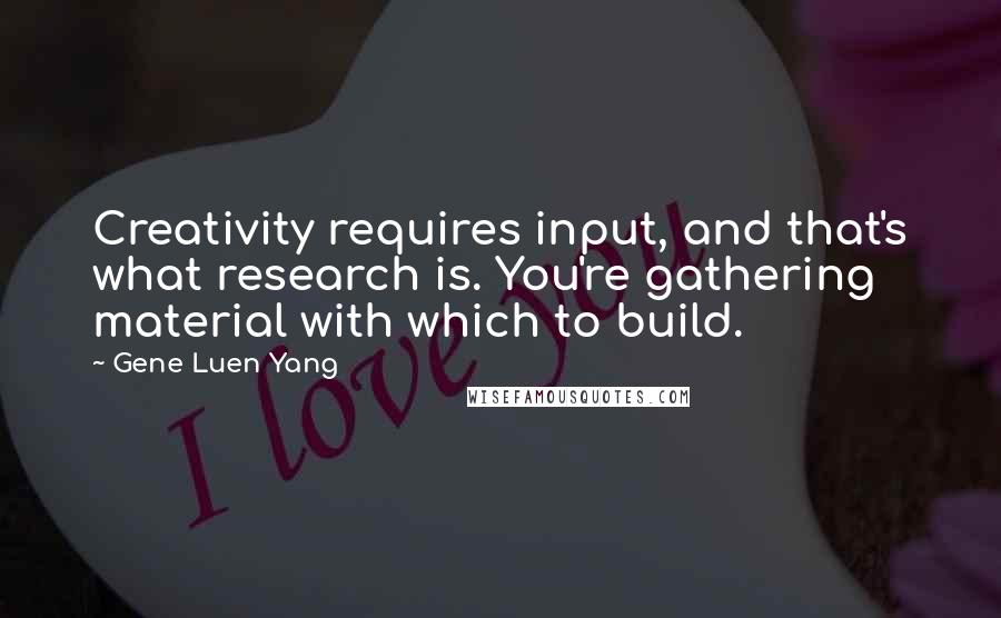 Gene Luen Yang Quotes: Creativity requires input, and that's what research is. You're gathering material with which to build.