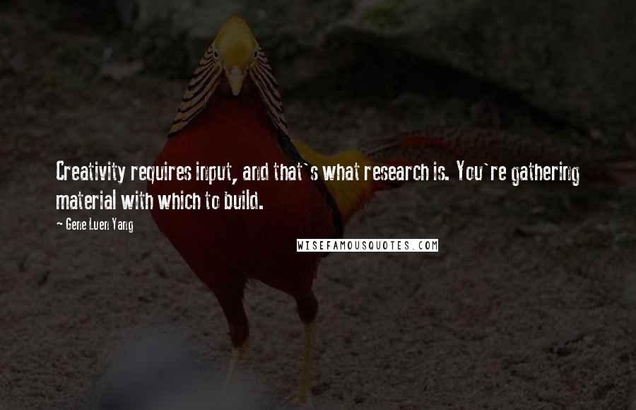 Gene Luen Yang Quotes: Creativity requires input, and that's what research is. You're gathering material with which to build.