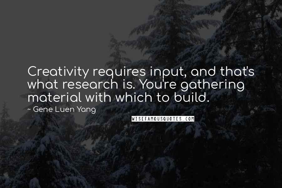 Gene Luen Yang Quotes: Creativity requires input, and that's what research is. You're gathering material with which to build.