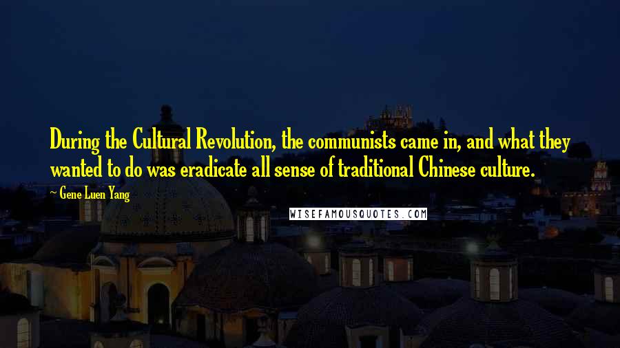 Gene Luen Yang Quotes: During the Cultural Revolution, the communists came in, and what they wanted to do was eradicate all sense of traditional Chinese culture.