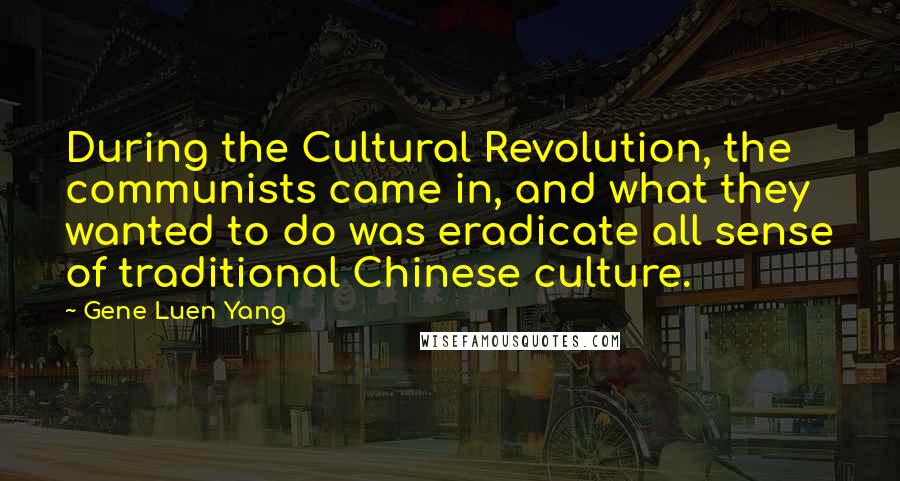 Gene Luen Yang Quotes: During the Cultural Revolution, the communists came in, and what they wanted to do was eradicate all sense of traditional Chinese culture.