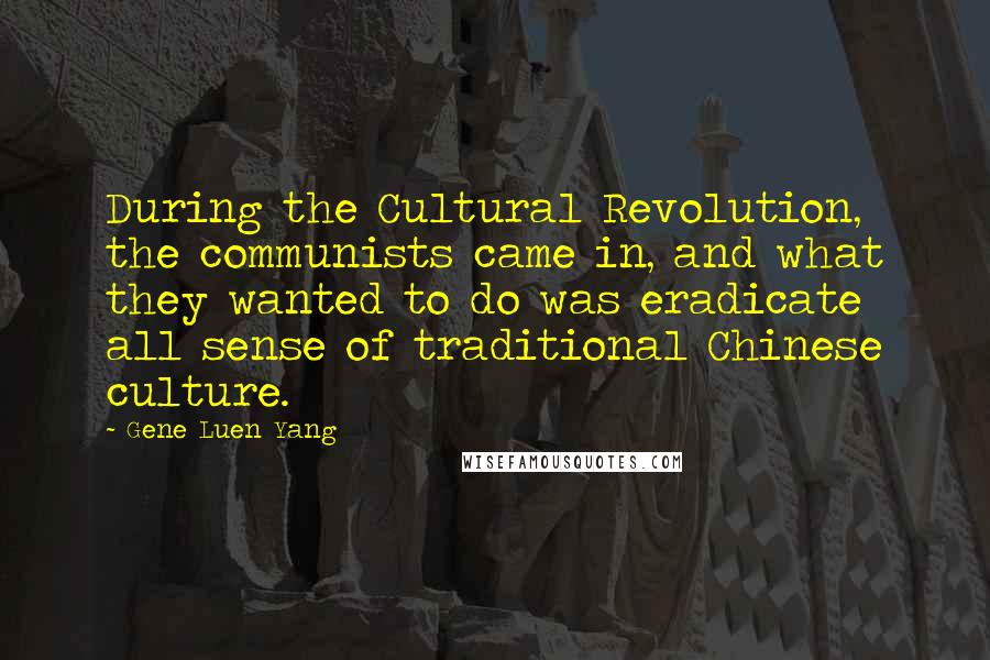 Gene Luen Yang Quotes: During the Cultural Revolution, the communists came in, and what they wanted to do was eradicate all sense of traditional Chinese culture.