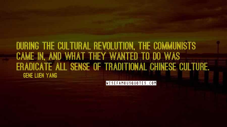 Gene Luen Yang Quotes: During the Cultural Revolution, the communists came in, and what they wanted to do was eradicate all sense of traditional Chinese culture.